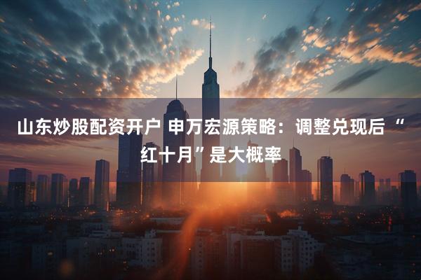 山东炒股配资开户 申万宏源策略：调整兑现后 “红十月”是大概率