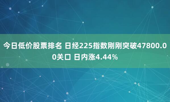 今日低价股票排名 日经225指数刚刚突破47800.00关口 日内涨4.44%