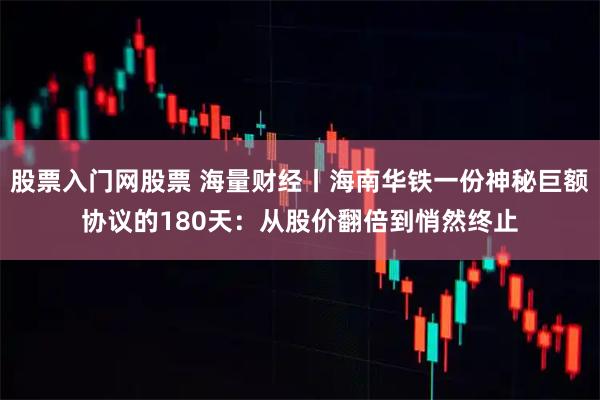 股票入门网股票 海量财经丨海南华铁一份神秘巨额协议的180天：从股价翻倍到悄然终止