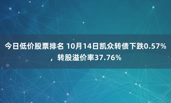 今日低价股票排名 10月14日凯众转债下跌0.57%，转股溢价率37.76%