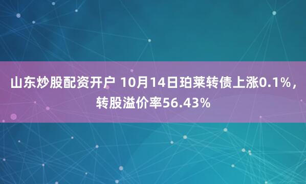 山东炒股配资开户 10月14日珀莱转债上涨0.1%，转股溢价率56.43%