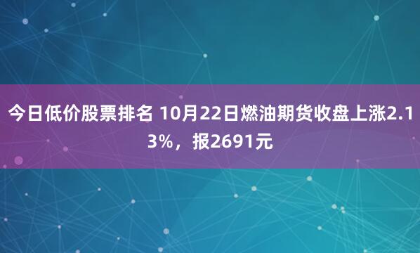 今日低价股票排名 10月22日燃油期货收盘上涨2.13%，报2691元