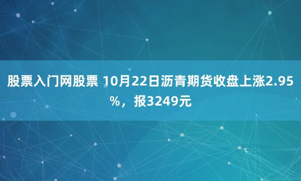 股票入门网股票 10月22日沥青期货收盘上涨2.95%，报3249元