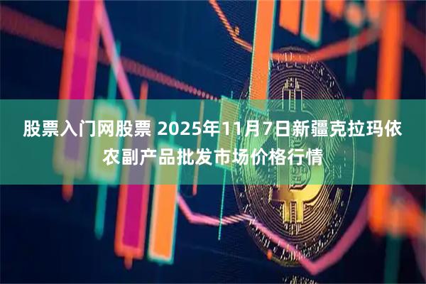股票入门网股票 2025年11月7日新疆克拉玛依农副产品批发市场价格行情
