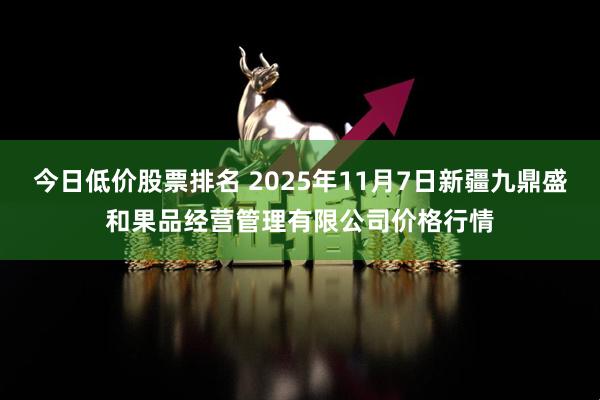 今日低价股票排名 2025年11月7日新疆九鼎盛和果品经营管理有限公司价格行情