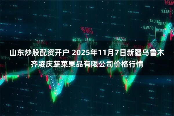 山东炒股配资开户 2025年11月7日新疆乌鲁木齐凌庆蔬菜果品有限公司价格行情