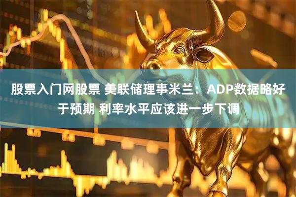 股票入门网股票 美联储理事米兰：ADP数据略好于预期 利率水平应该进一步下调