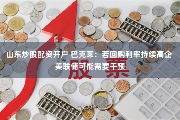 山东炒股配资开户 巴克莱:若回购利率持续高企 美联储可能需要干预