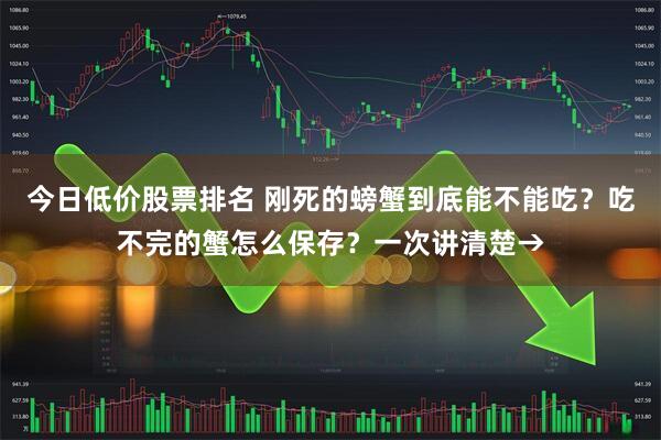 今日低价股票排名 刚死的螃蟹到底能不能吃?吃不完的蟹怎么保存?一次讲清楚→