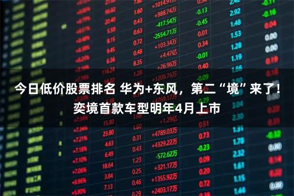 今日低价股票排名 华为+东风,第二“境”来了!奕境首款车型明年4月上市