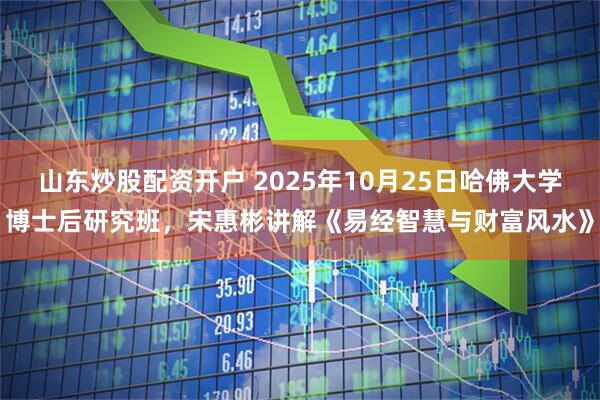 山东炒股配资开户 2025年10月25日哈佛大学博士后研究班，宋惠彬讲解《易经智慧与财富风水》