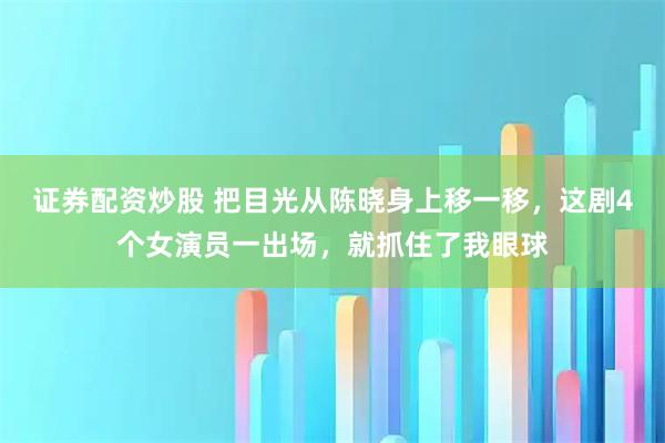 证券配资炒股 把目光从陈晓身上移一移,这剧4个女演员一出场,就抓住了我眼球