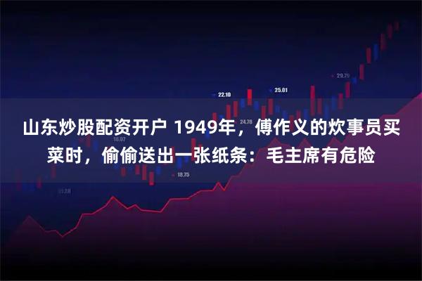 山东炒股配资开户 1949年,傅作义的炊事员买菜时,偷偷送出一张纸条:毛主席有危险