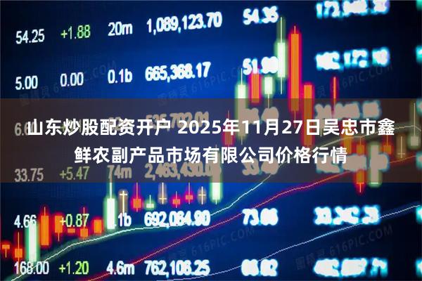 山东炒股配资开户 2025年11月27日吴忠市鑫鲜农副产品市场有限公司价格行情