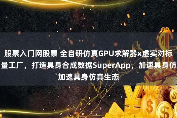 股票入门网股票 全自研仿真GPU求解器x虚实对标物理测量工厂，打造具身合成数据SuperApp，加速具身仿真生态