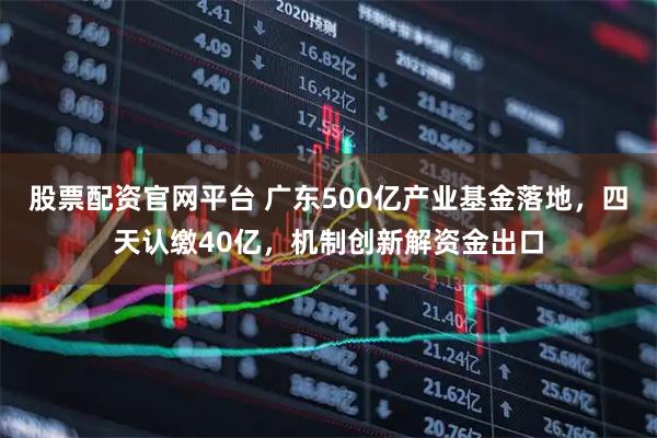 股票配资官网平台 广东500亿产业基金落地，四天认缴40亿，机制创新解资金出口