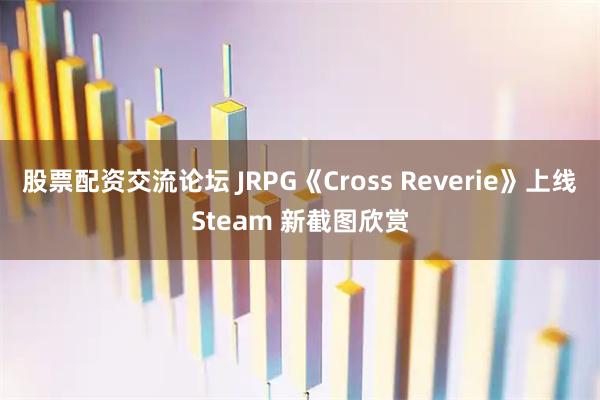 股票配资交流论坛 JRPG《Cross Reverie》上线Steam 新截图欣赏