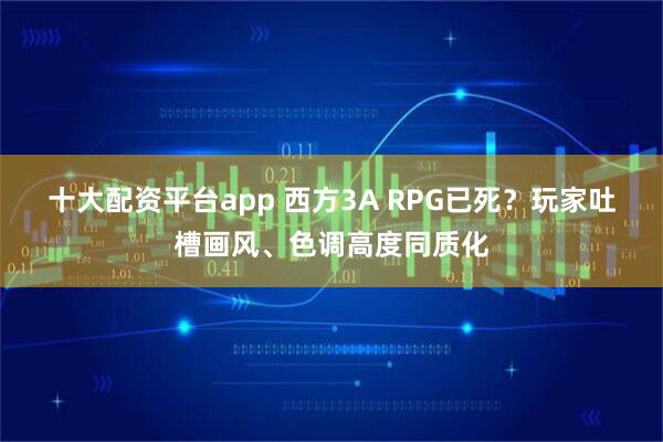 十大配资平台app 西方3A RPG已死？玩家吐槽画风、色调高度同质化