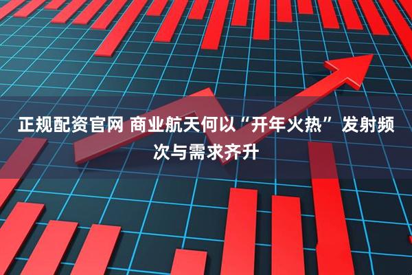 正规配资官网 商业航天何以“开年火热” 发射频次与需求齐升