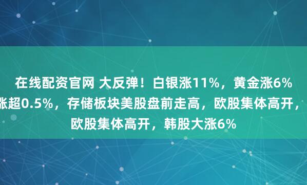 在线配资官网 大反弹！白银涨11%，黄金涨6%，纳指期货涨超0.5%，存储板块美股盘前走高，欧股集体高开，韩股大涨6%