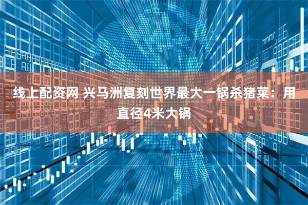 线上配资网 兴马洲复刻世界最大一锅杀猪菜：用直径4米大锅