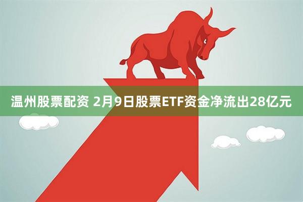 温州股票配资 2月9日股票ETF资金净流出28亿元