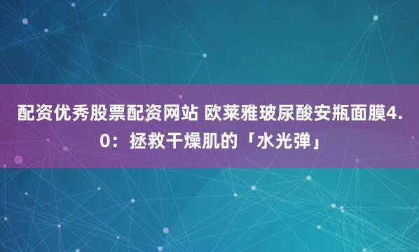 配资优秀股票配资网站 欧莱雅玻尿酸安瓶面膜4.0：拯救干燥肌的「水光弹」