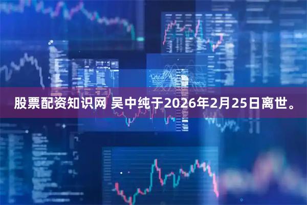 股票配资知识网 吴中纯于2026年2月25日离世。