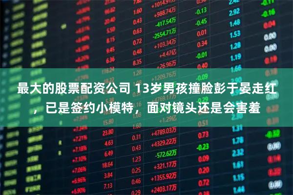 最大的股票配资公司 13岁男孩撞脸彭于晏走红，已是签约小模特，面对镜头还是会害羞