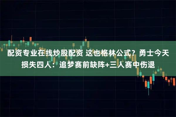 配资专业在线炒股配资 这也格林公式？勇士今天损失四人：追梦赛前缺阵+三人赛中伤退
