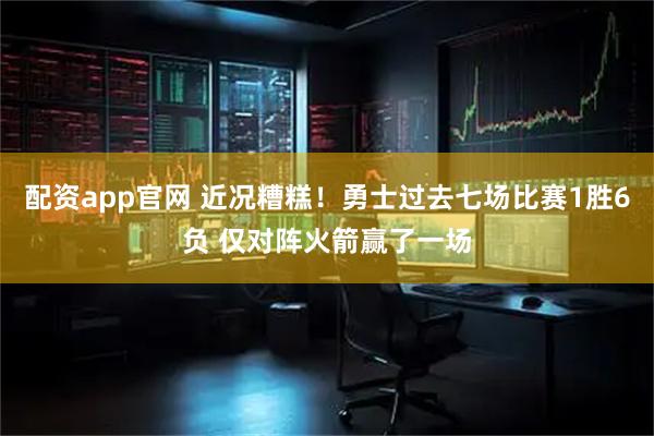 配资app官网 近况糟糕！勇士过去七场比赛1胜6负 仅对阵火箭赢了一场