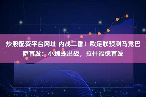 炒股配资平台网址 内战二番!欧足联预测马竞巴萨首发:小蜘蛛出战,拉什福德首发