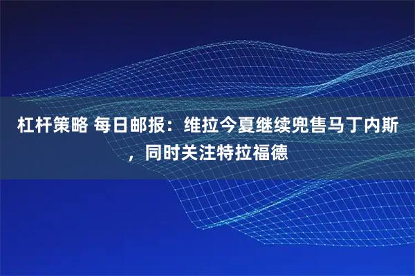 杠杆策略 每日邮报:维拉今夏继续兜售马丁内斯,同时关注特拉福德