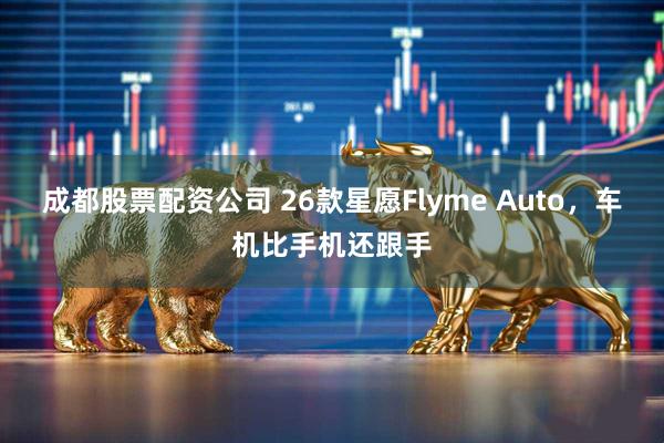 成都股票配资公司 26款星愿Flyme Auto，车机比手机还跟手