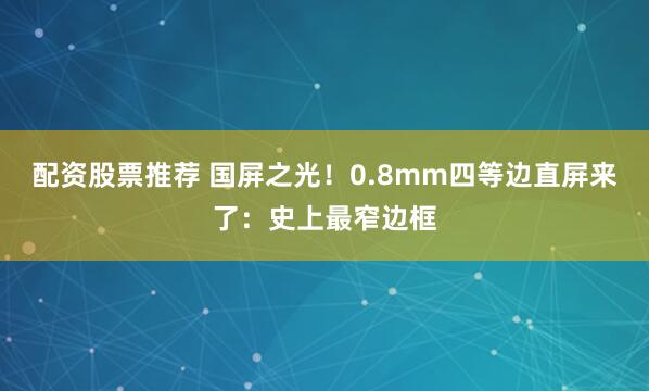 配资股票推荐 国屏之光！0.8mm四等边直屏来了：史上最窄边框