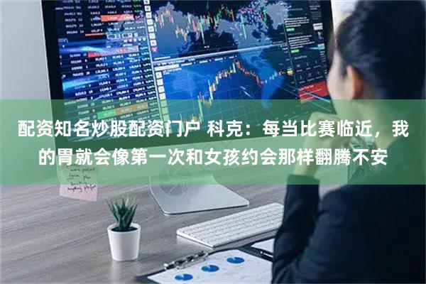 配资知名炒股配资门户 科克：每当比赛临近，我的胃就会像第一次和女孩约会那样翻腾不安