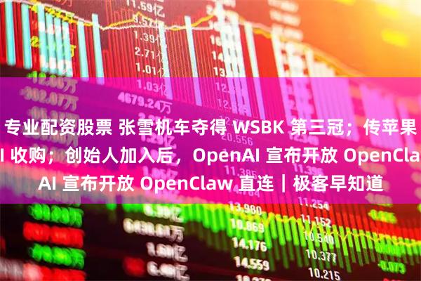 专业配资股票 张雪机车夺得 WSBK 第三冠；传苹果正在酝酿一笔大型 AI 收购；创始人加入后，OpenAI 宣布开放 OpenClaw 直连｜极客早知道