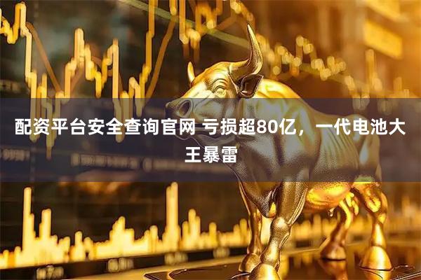 配资平台安全查询官网 亏损超80亿，一代电池大王暴雷