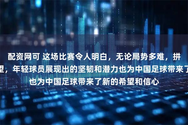 配资网可 这场比赛令人明白，无论局势多难，拼尽全力总会有希望，年轻球员展现出的坚韧和潜力也为中国足球带来了新的希望和信心