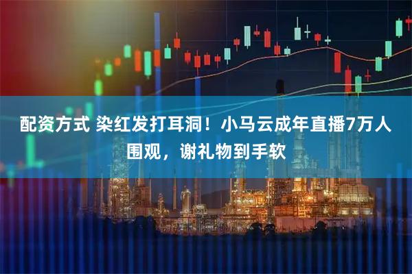 配资方式 染红发打耳洞！小马云成年直播7万人围观，谢礼物到手软