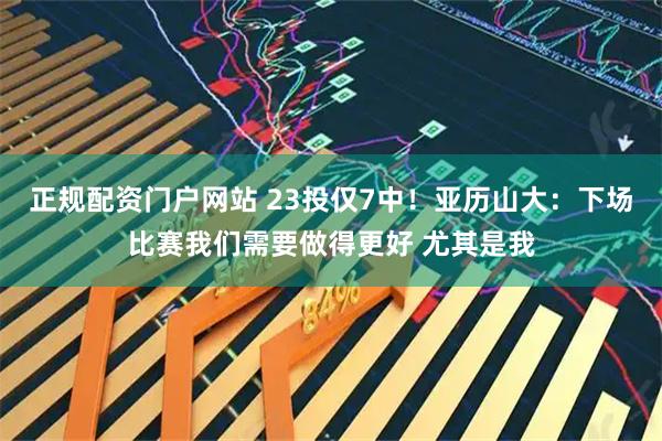 正规配资门户网站 23投仅7中！亚历山大：下场比赛我们需要做得更好 尤其是我