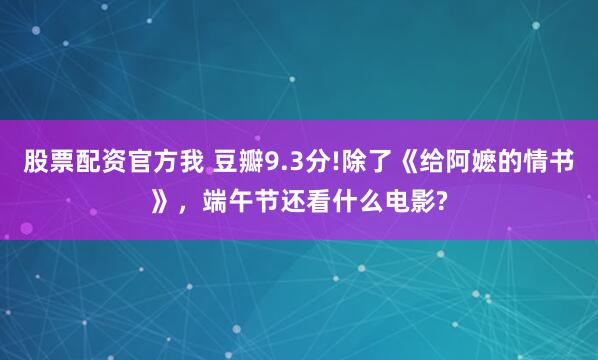 股票配资官方我 豆瓣9.3分!除了《给阿嬷的情书》，端午节还看什么电影?