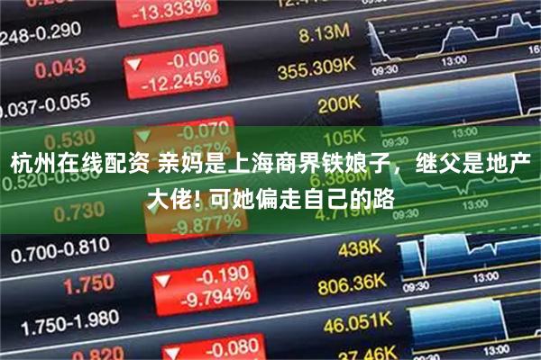 杭州在线配资 亲妈是上海商界铁娘子，继父是地产大佬! 可她偏走自己的路
