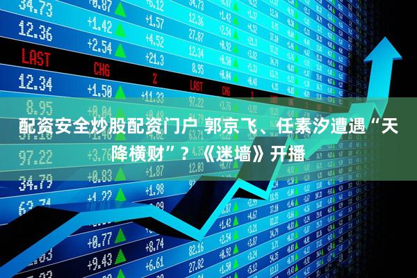 配资安全炒股配资门户 郭京飞、任素汐遭遇“天降横财”？《迷墙》开播